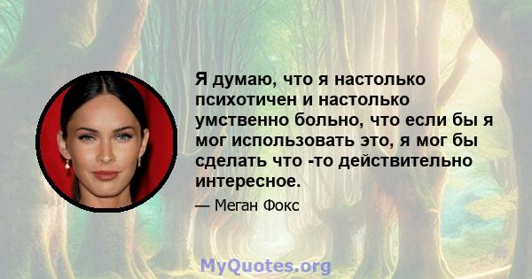 Я думаю, что я настолько психотичен и настолько умственно больно, что если бы я мог использовать это, я мог бы сделать что -то действительно интересное.