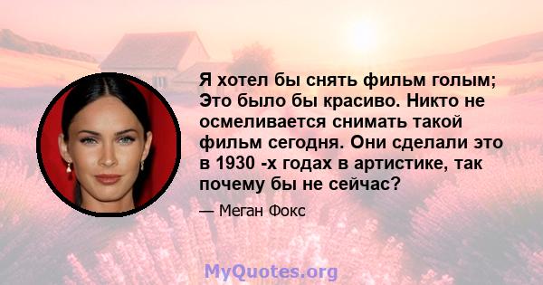 Я хотел бы снять фильм голым; Это было бы красиво. Никто не осмеливается снимать такой фильм сегодня. Они сделали это в 1930 -х годах в артистике, так почему бы не сейчас?