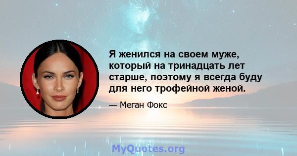 Я женился на своем муже, который на тринадцать лет старше, поэтому я всегда буду для него трофейной женой.