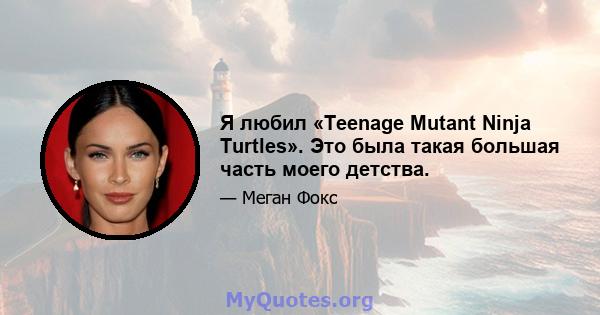 Я любил «Teenage Mutant Ninja Turtles». Это была такая большая часть моего детства.