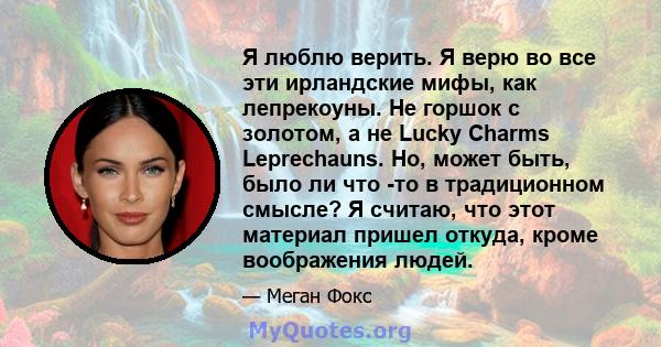 Я люблю верить. Я верю во все эти ирландские мифы, как лепрекоуны. Не горшок с золотом, а не Lucky Charms Leprechauns. Но, может быть, было ли что -то в традиционном смысле? Я считаю, что этот материал пришел откуда,