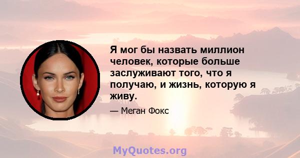 Я мог бы назвать миллион человек, которые больше заслуживают того, что я получаю, и жизнь, которую я живу.