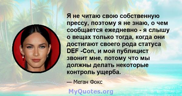 Я не читаю свою собственную прессу, поэтому я не знаю, о чем сообщается ежедневно - я слышу о вещах только тогда, когда они достигают своего рода статуса DEF -Con, и мой публицист звонит мне, потому что мы должны делать 