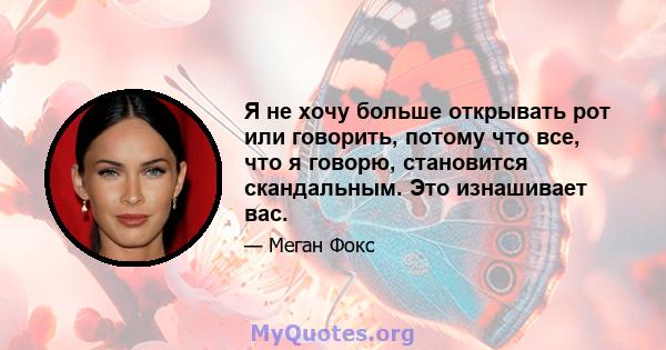 Я не хочу больше открывать рот или говорить, потому что все, что я говорю, становится скандальным. Это изнашивает вас.