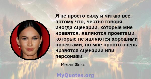 Я не просто сижу и читаю все, потому что, честно говоря, иногда сценарии, которые мне нравятся, являются проектами, которые не являются хорошими проектами, но мне просто очень нравятся сценарий или персонажи.