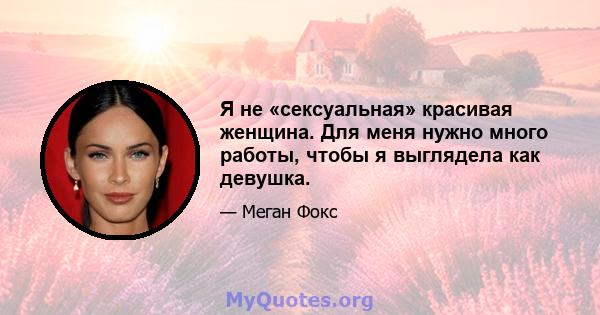 Я не «сексуальная» красивая женщина. Для меня нужно много работы, чтобы я выглядела как девушка.