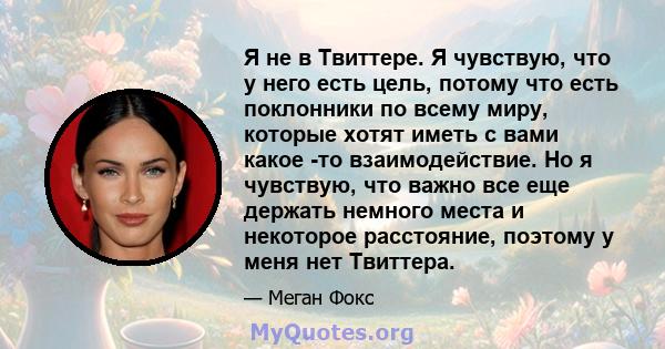 Я не в Твиттере. Я чувствую, что у него есть цель, потому что есть поклонники по всему миру, которые хотят иметь с вами какое -то взаимодействие. Но я чувствую, что важно все еще держать немного места и некоторое