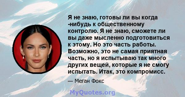 Я не знаю, готовы ли вы когда -нибудь к общественному контролю. Я не знаю, сможете ли вы даже мысленно подготовиться к этому. Но это часть работы. Возможно, это не самая приятная часть, но я испытываю так много других