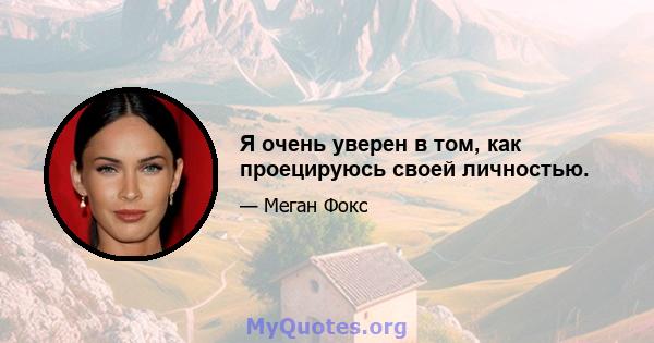 Я очень уверен в том, как проецируюсь своей личностью.