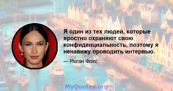 Я один из тех людей, которые яростно охраняют свою конфиденциальность, поэтому я ненавижу проводить интервью.