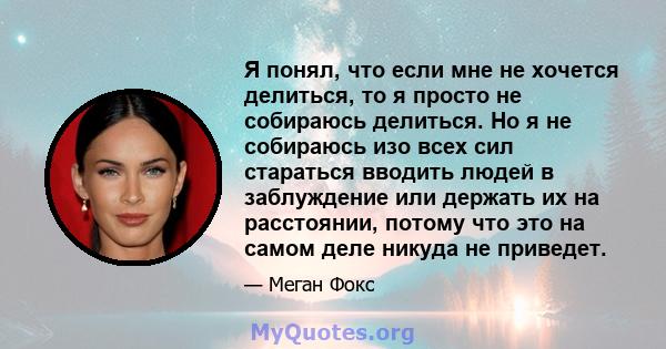 Я понял, что если мне не хочется делиться, то я просто не собираюсь делиться. Но я не собираюсь изо всех сил стараться вводить людей в заблуждение или держать их на расстоянии, потому что это на самом деле никуда не