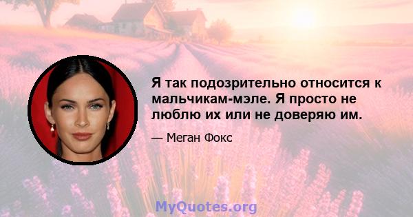 Я так подозрительно относится к мальчикам-мэле. Я просто не люблю их или не доверяю им.