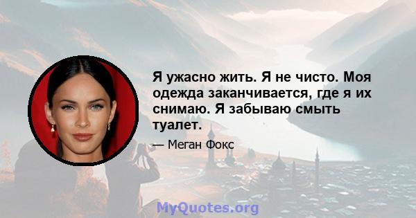 Я ужасно жить. Я не чисто. Моя одежда заканчивается, где я их снимаю. Я забываю смыть туалет.