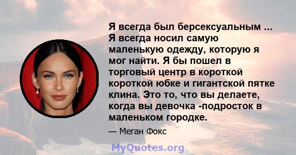 Я всегда был берсексуальным ... Я всегда носил самую маленькую одежду, которую я мог найти. Я бы пошел в торговый центр в короткой короткой юбке и гигантской пятке клина. Это то, что вы делаете, когда вы девочка