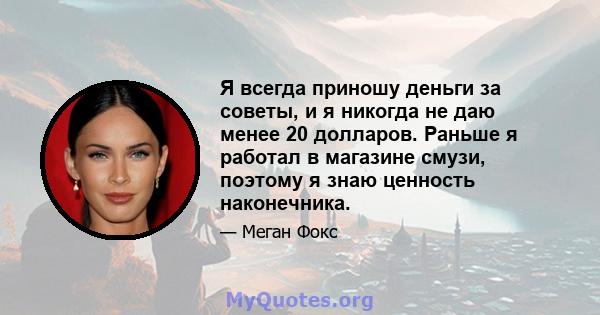 Я всегда приношу деньги за советы, и я никогда не даю менее 20 долларов. Раньше я работал в магазине смузи, поэтому я знаю ценность наконечника.