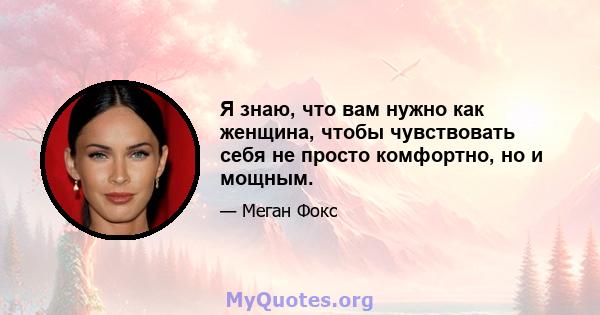 Я знаю, что вам нужно как женщина, чтобы чувствовать себя не просто комфортно, но и мощным.