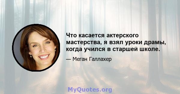 Что касается актерского мастерства, я взял уроки драмы, когда учился в старшей школе.