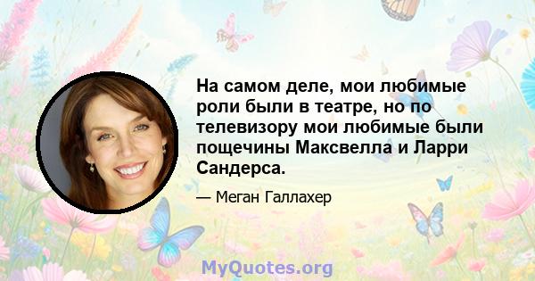 На самом деле, мои любимые роли были в театре, но по телевизору мои любимые были пощечины Максвелла и Ларри Сандерса.