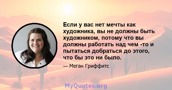 Если у вас нет мечты как художника, вы не должны быть художником, потому что вы должны работать над чем -то и пытаться добраться до этого, что бы это ни было.