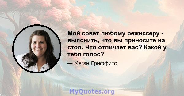 Мой совет любому режиссеру - выяснить, что вы приносите на стол. Что отличает вас? Какой у тебя голос?