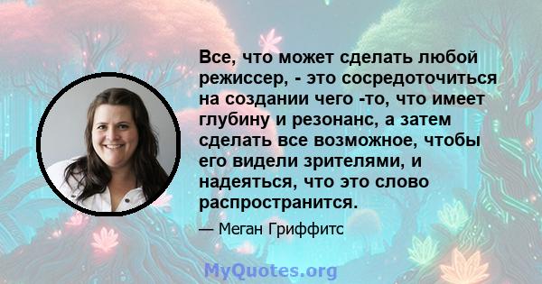 Все, что может сделать любой режиссер, - это сосредоточиться на создании чего -то, что имеет глубину и резонанс, а затем сделать все возможное, чтобы его видели зрителями, и надеяться, что это слово распространится.