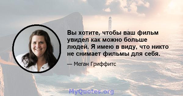 Вы хотите, чтобы ваш фильм увидел как можно больше людей. Я имею в виду, что никто не снимает фильмы для себя.