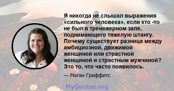 Я никогда не слышал выражения «сильного человека», если кто -то не был в тренажерном зале, поднимающего тяжелую штангу. Почему существует разница между амбициозной, движимой женщиной или страстной женщиной и страстным