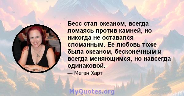 Бесс стал океаном, всегда ломаясь против камней, но никогда не оставался сломанным. Ее любовь тоже была океаном, бесконечным и всегда меняющимся, но навсегда одинаковой.