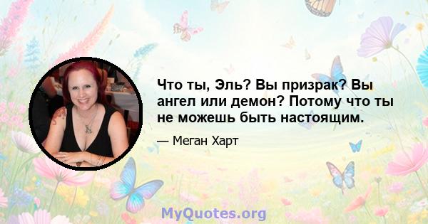 Что ты, Эль? Вы призрак? Вы ангел или демон? Потому что ты не можешь быть настоящим.