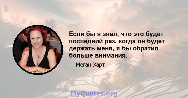 Если бы я знал, что это будет последний раз, когда он будет держать меня, я бы обратил больше внимания.