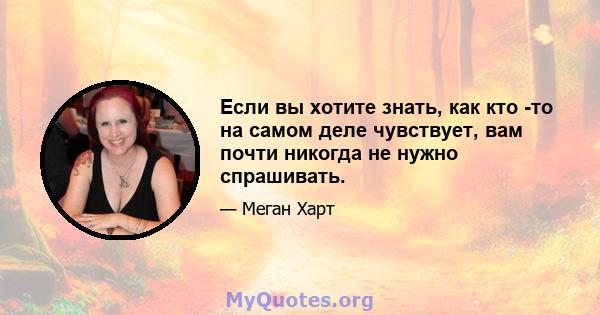 Если вы хотите знать, как кто -то на самом деле чувствует, вам почти никогда не нужно спрашивать.