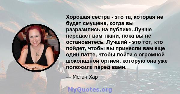 Хорошая сестра - это та, которая не будет смущена, когда вы разразились на публике. Лучше передаст вам ткани, пока вы не остановитесь. Лучший - это тот, кто пойдет, чтобы вы принесли вам еще один латте, чтобы пойти с