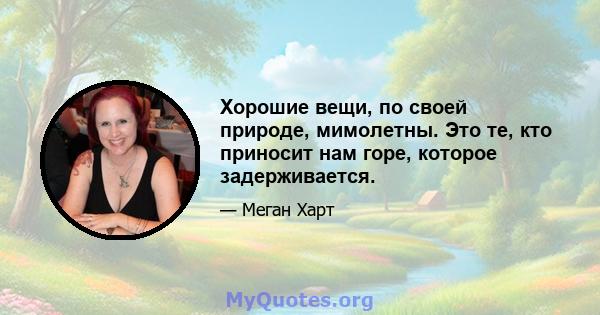 Хорошие вещи, по своей природе, мимолетны. Это те, кто приносит нам горе, которое задерживается.