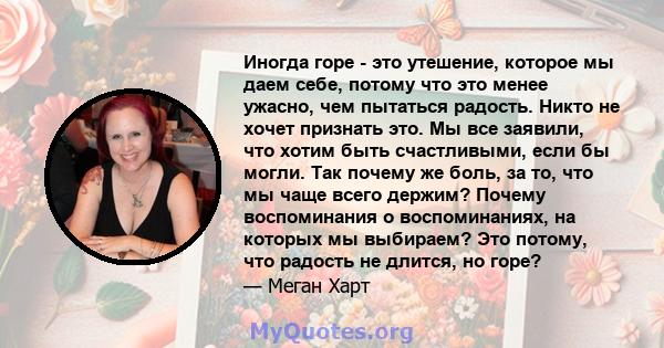 Иногда горе - это утешение, которое мы даем себе, потому что это менее ужасно, чем пытаться радость. Никто не хочет признать это. Мы все заявили, что хотим быть счастливыми, если бы могли. Так почему же боль, за то, что 