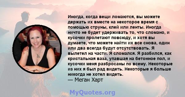 Иногда, когда вещи ломаются, вы можете держать их вместе на некоторое время с помощью струны, клей или ленты. Иногда ничто не будет удерживать то, что сломано, и кусочки пролетают повсюду, и хотя вы думаете, что можете