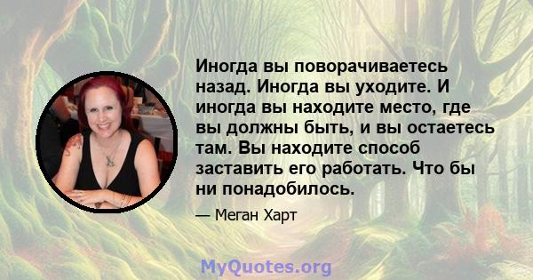 Иногда вы поворачиваетесь назад. Иногда вы уходите. И иногда вы находите место, где вы должны быть, и вы остаетесь там. Вы находите способ заставить его работать. Что бы ни понадобилось.