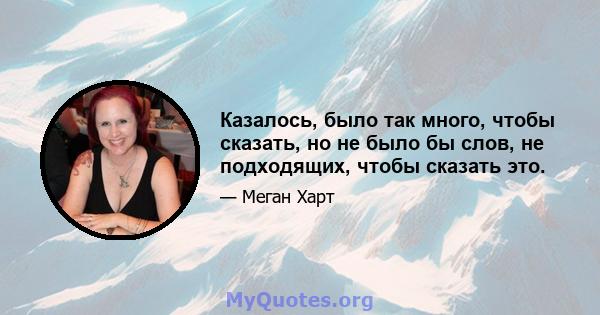 Казалось, было так много, чтобы сказать, но не было бы слов, не подходящих, чтобы сказать это.