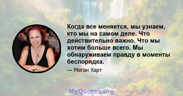 Когда все меняется, мы узнаем, кто мы на самом деле. Что действительно важно. Что мы хотим больше всего. Мы обнаруживаем правду в моменты беспорядка.