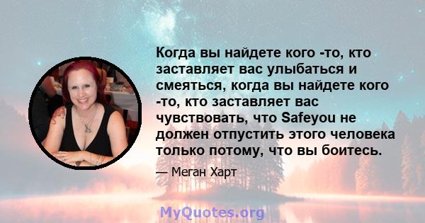 Когда вы найдете кого -то, кто заставляет вас улыбаться и смеяться, когда вы найдете кого -то, кто заставляет вас чувствовать, что Safeyou не должен отпустить этого человека только потому, что вы боитесь.