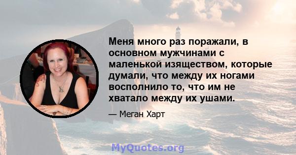 Меня много раз поражали, в основном мужчинами с маленькой изяществом, которые думали, что между их ногами восполнило то, что им не хватало между их ушами.