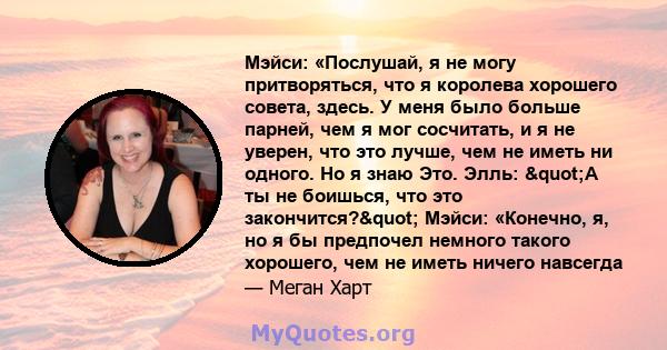 Мэйси: «Послушай, я не могу притворяться, что я королева хорошего совета, здесь. У меня было больше парней, чем я мог сосчитать, и я не уверен, что это лучше, чем не иметь ни одного. Но я знаю Это. Элль: "А ты не