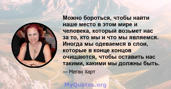 Можно бороться, чтобы найти наше место в этом мире и человека, который возьмет нас за то, кто мы и что мы являемся. Иногда мы одеваемся в слои, которые в конце концов очищаются, чтобы оставить нас такими, какими мы