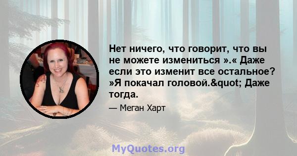 Нет ничего, что говорит, что вы не можете измениться ».« Даже если это изменит все остальное? »Я покачал головой." Даже тогда.