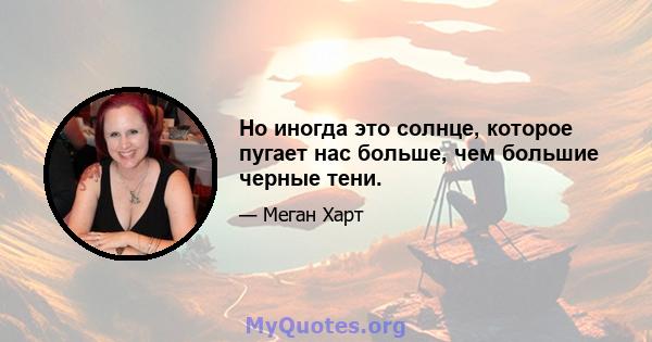 Но иногда это солнце, которое пугает нас больше, чем большие черные тени.