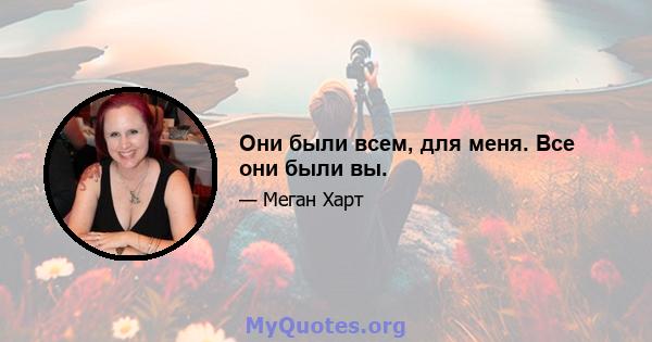 Они были всем, для меня. Все они были вы.