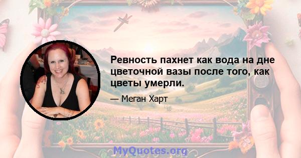 Ревность пахнет как вода на дне цветочной вазы после того, как цветы умерли.