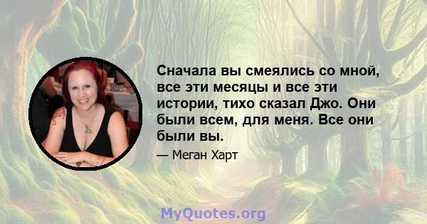 Сначала вы смеялись со мной, все эти месяцы и все эти истории, тихо сказал Джо. Они были всем, для меня. Все они были вы.