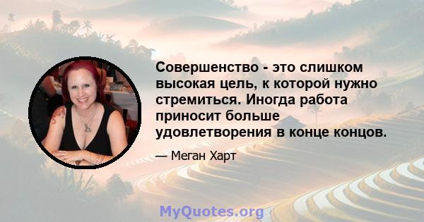 Совершенство - это слишком высокая цель, к которой нужно стремиться. Иногда работа приносит больше удовлетворения в конце концов.