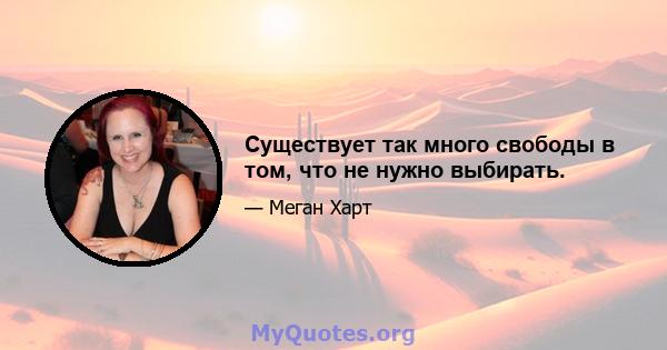 Существует так много свободы в том, что не нужно выбирать.