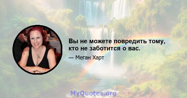 Вы не можете повредить тому, кто не заботится о вас.